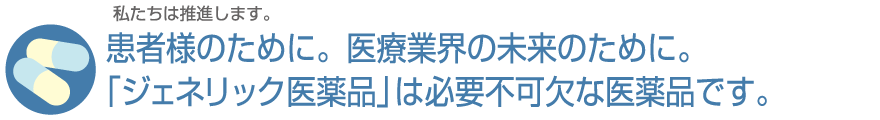 患者様のために。医療業界の未来のために。「ジェネリック医薬品」は必要不可欠な医薬品です。